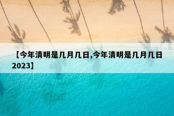 【今年清明是几月几日,今年清明是几月几日2023】