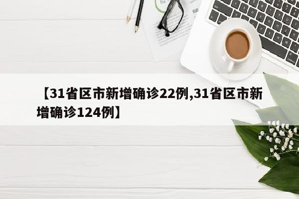 【31省区市新增确诊22例,31省区市新增确诊124例】