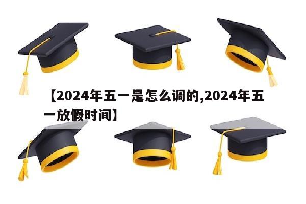 【2024年五一是怎么调的,2024年五一放假时间】