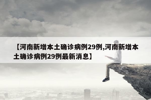 【河南新增本土确诊病例29例,河南新增本土确诊病例29例最新消息】