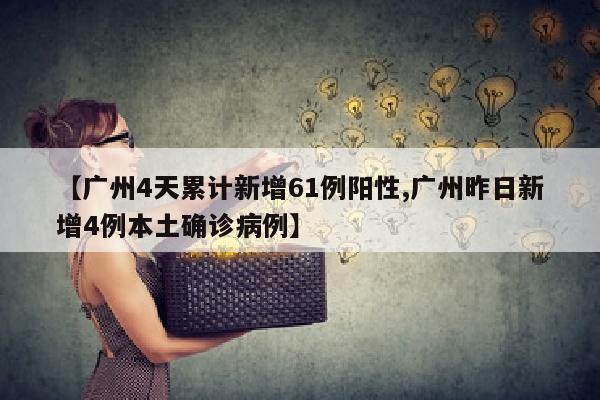 【广州4天累计新增61例阳性,广州昨日新增4例本土确诊病例】