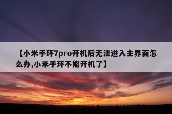 【小米手环7pro开机后无法进入主界面怎么办,小米手环不能开机了】