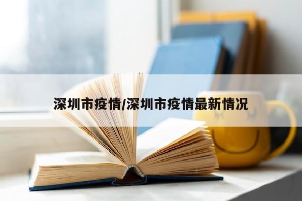 深圳市疫情/深圳市疫情最新情况