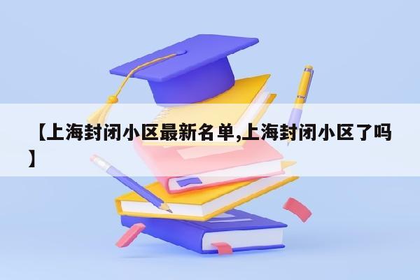 【上海封闭小区最新名单,上海封闭小区了吗】