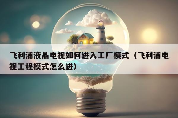 飞利浦液晶电视如何进入工厂模式（飞利浦电视工程模式怎么进）