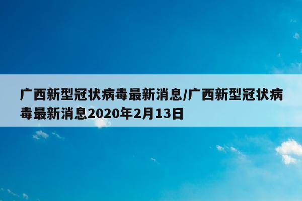 广西新型冠状病毒最新消息/广西新型冠状病毒最新消息2020年2月13日
