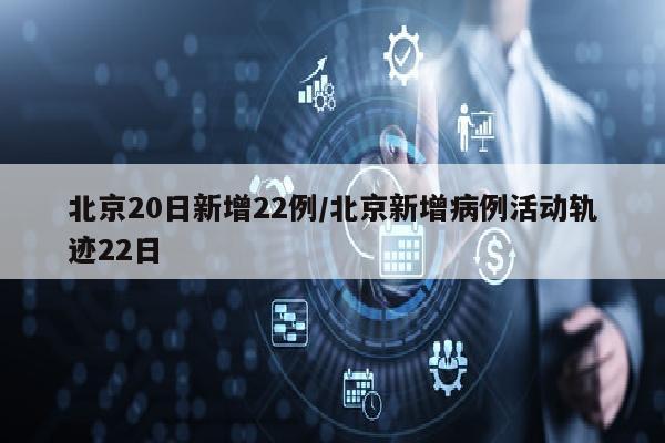 北京20日新增22例/北京新增病例活动轨迹22日