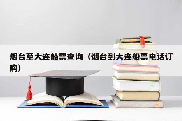 烟台至大连船票查询（烟台到大连船票电话订购）