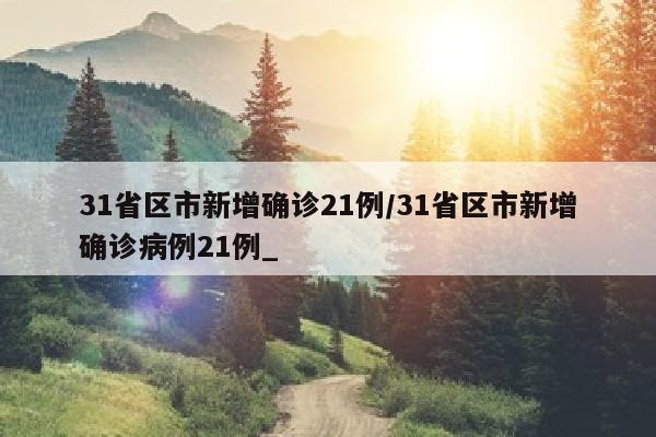 31省区市新增确诊21例/31省区市新增确诊病例21例_