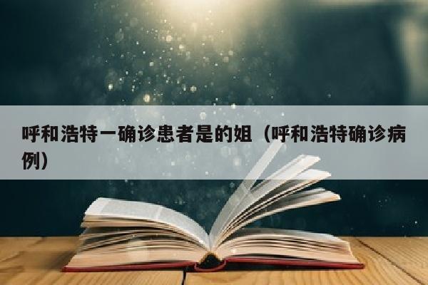 呼和浩特一确诊患者是的姐（呼和浩特确诊病例）