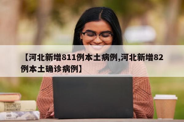 【河北新增811例本土病例,河北新增82例本土确诊病例】