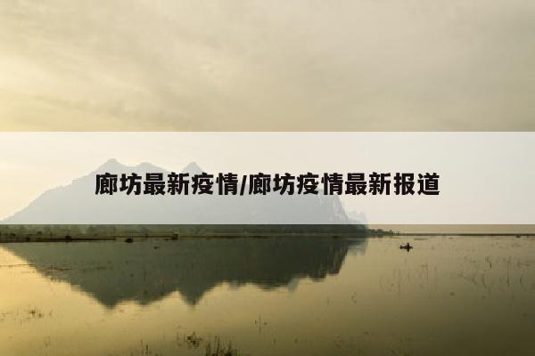 廊坊最新疫情/廊坊疫情最新报道
