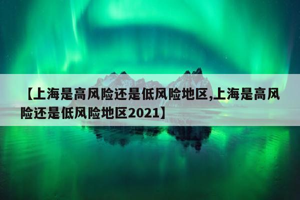 【上海是高风险还是低风险地区,上海是高风险还是低风险地区2021】