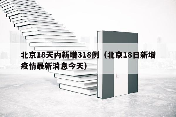北京18天内新增318例（北京18日新增疫情最新消息今天）