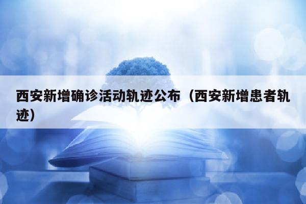 西安新增确诊活动轨迹公布（西安新增患者轨迹）