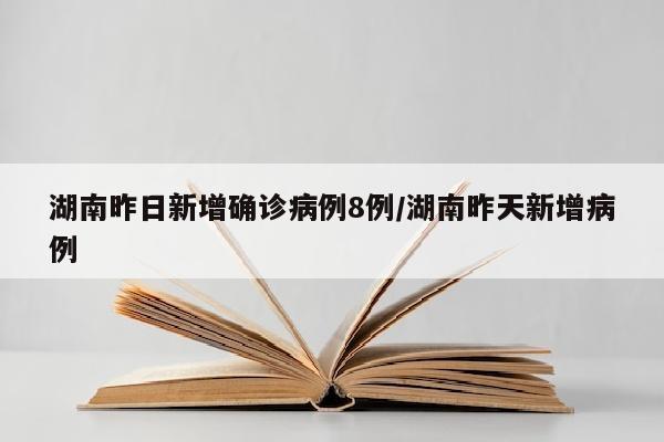 湖南昨日新增确诊病例8例/湖南昨天新增病例