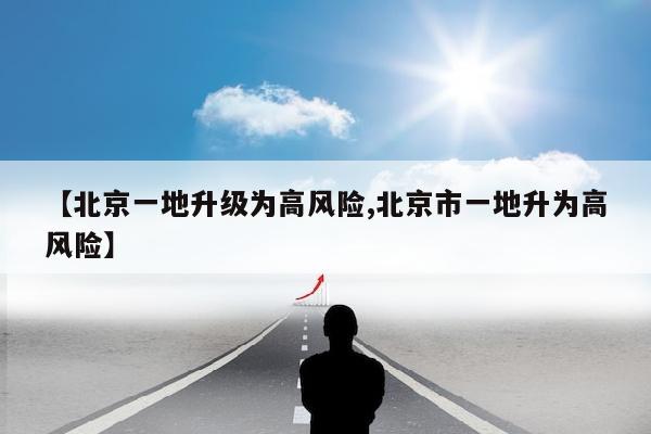 【北京一地升级为高风险,北京市一地升为高风险】