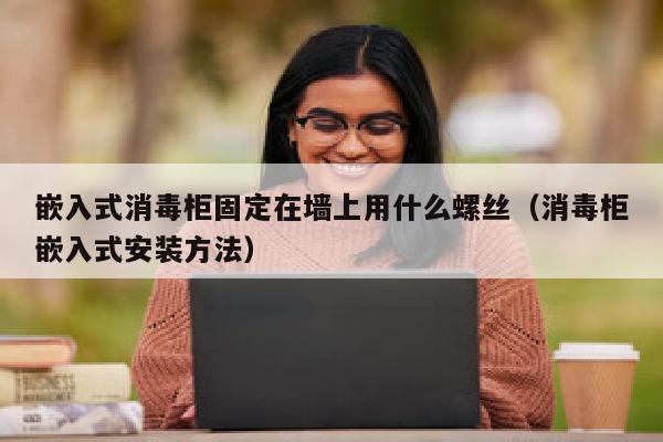 嵌入式消毒柜固定在墙上用什么螺丝（消毒柜嵌入式安装方法）