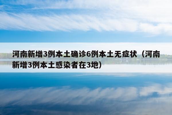河南新增3例本土确诊6例本土无症状（河南新增3例本土感染者在3地）