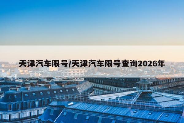 天津汽车限号/天津汽车限号查询2026年
