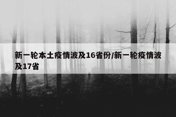 新一轮本土疫情波及16省份/新一轮疫情波及17省