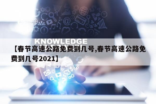 【春节高速公路免费到几号,春节高速公路免费到几号2021】