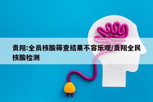 贵阳:全员核酸筛查结果不容乐观/贵阳全民核酸检测