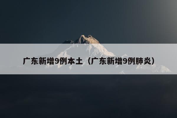 广东新增9例本土（广东新增9例肺炎）