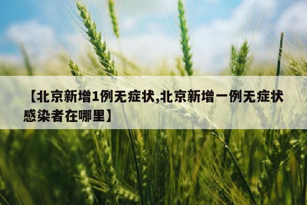 【北京新增1例无症状,北京新增一例无症状感染者在哪里】