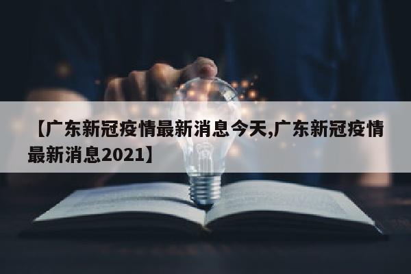 【广东新冠疫情最新消息今天,广东新冠疫情最新消息2021】