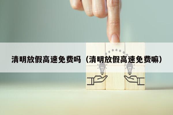 清明放假高速免费吗（清明放假高速免费嘛）