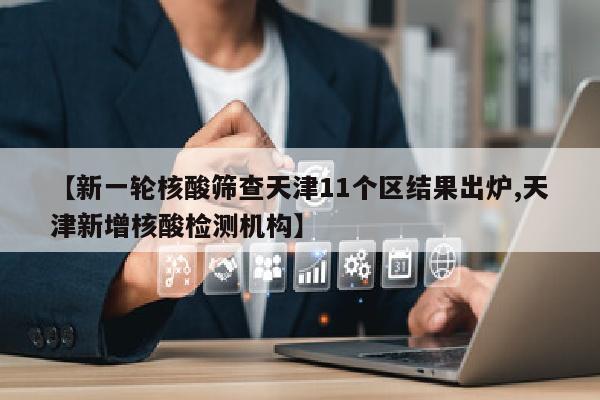 【新一轮核酸筛查天津11个区结果出炉,天津新增核酸检测机构】