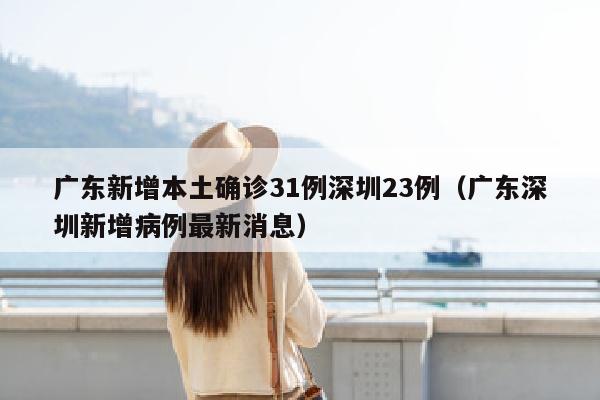 广东新增本土确诊31例深圳23例（广东深圳新增病例最新消息）