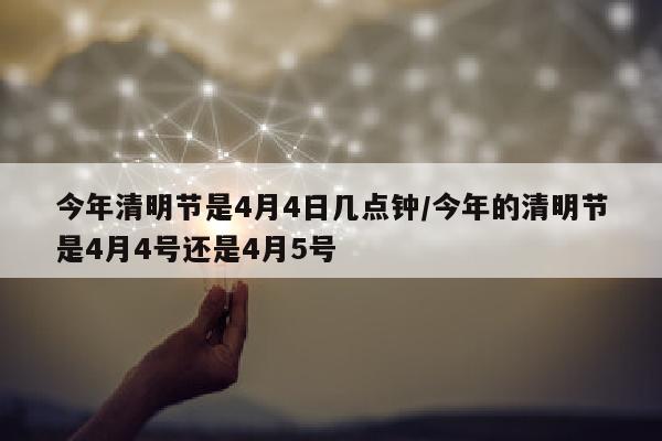 今年清明节是4月4日几点钟/今年的清明节是4月4号还是4月5号
