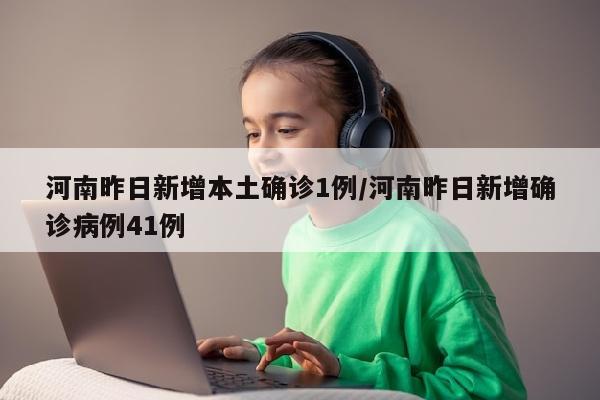 河南昨日新增本土确诊1例/河南昨日新增确诊病例41例