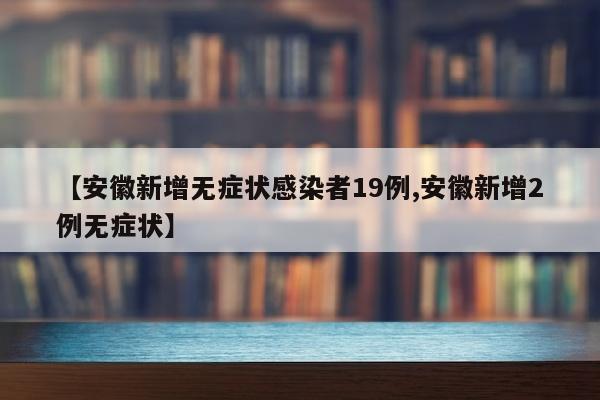 【安徽新增无症状感染者19例,安徽新增2例无症状】