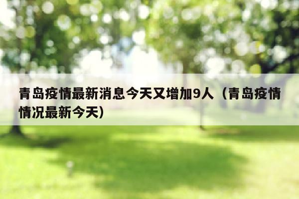 青岛疫情最新消息今天又增加9人（青岛疫情情况最新今天）