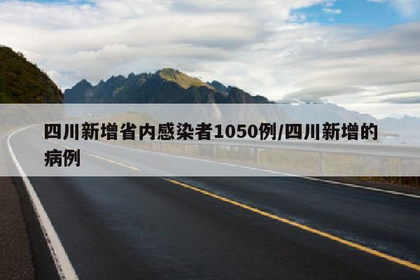 四川新增省内感染者1050例/四川新增的病例