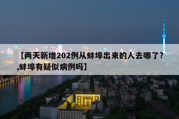 【两天新增202例从蚌埠出来的人去哪了?,蚌埠有疑似病例吗】