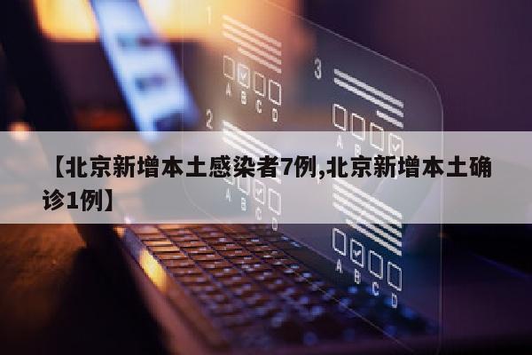 【北京新增本土感染者7例,北京新增本土确诊1例】