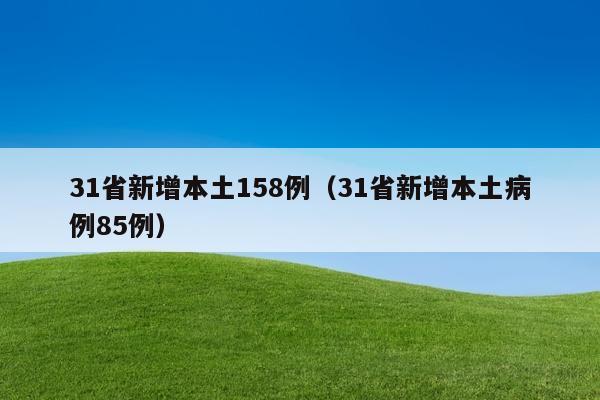 31省新增本土158例（31省新增本土病例85例）