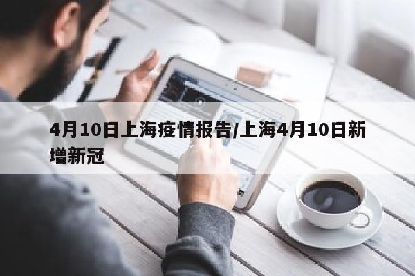 4月10日上海疫情报告/上海4月10日新增新冠