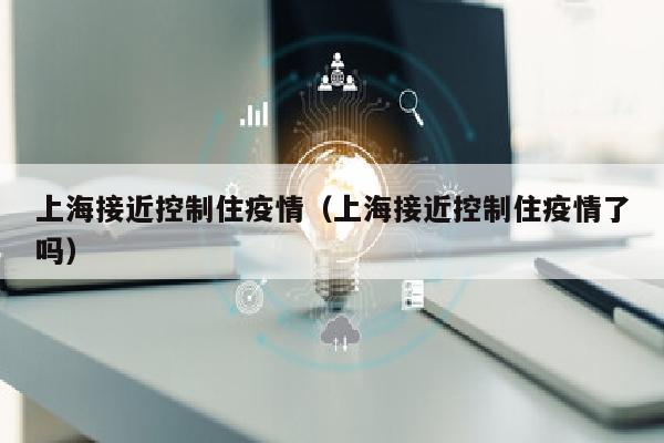 上海接近控制住疫情（上海接近控制住疫情了吗）