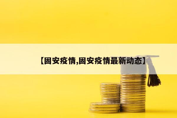 【固安疫情,固安疫情最新动态】