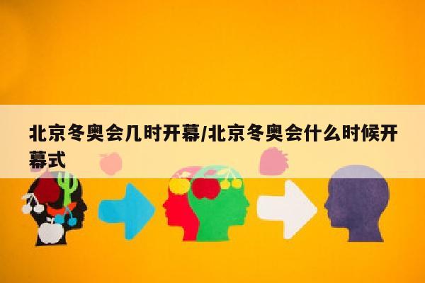 北京冬奥会几时开幕/北京冬奥会什么时候开幕式