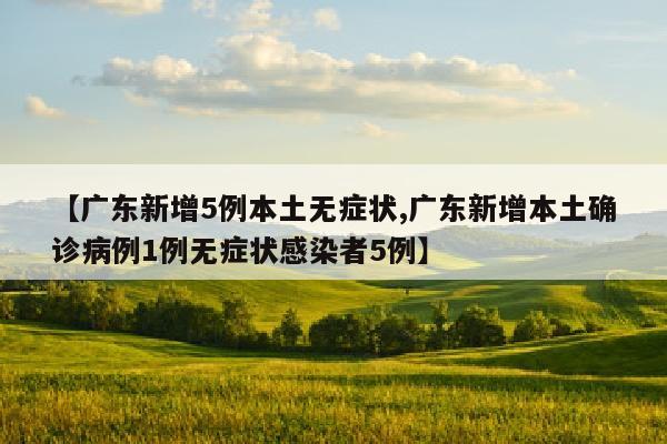 【广东新增5例本土无症状,广东新增本土确诊病例1例无症状感染者5例】