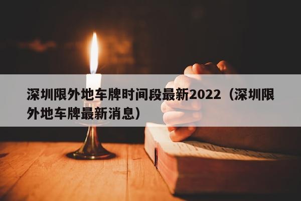 深圳限外地车牌时间段最新2022（深圳限外地车牌最新消息）