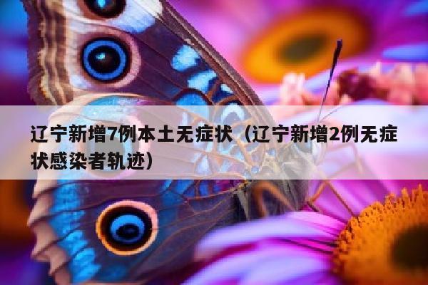 辽宁新增7例本土无症状（辽宁新增2例无症状感染者轨迹）
