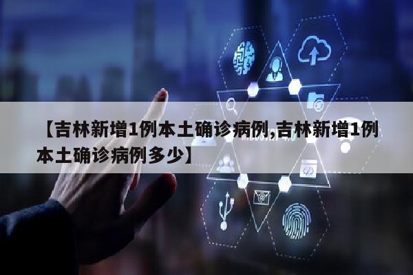 【吉林新增1例本土确诊病例,吉林新增1例本土确诊病例多少】