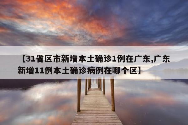 【31省区市新增本土确诊1例在广东,广东新增11例本土确诊病例在哪个区】
